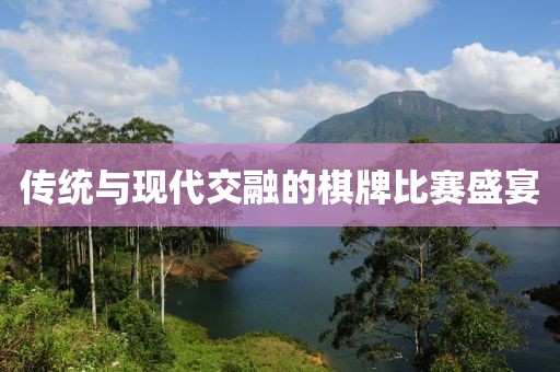 傳統(tǒng)與現(xiàn)代交融的棋牌比賽盛宴
