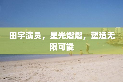 田宇演員，星光熠熠，塑造無限可能