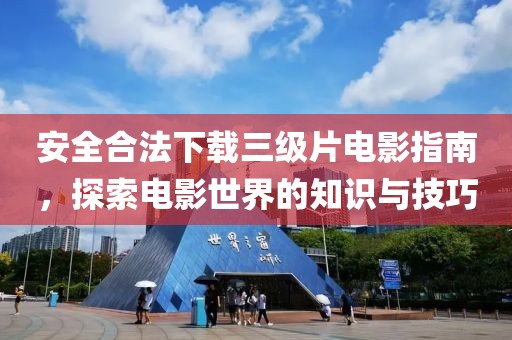 安全合法下載三級片電影指南，探索電影世界的知識與技巧