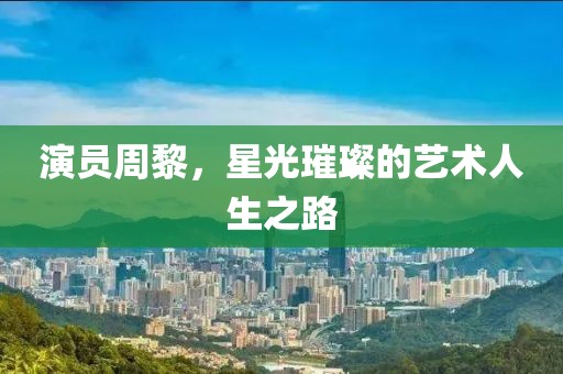 演員周黎，星光璀璨的藝術(shù)人生之路