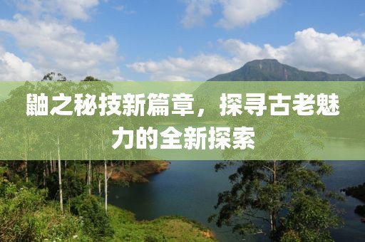 鼬之秘技新篇章，探尋古老魅力的全新探索