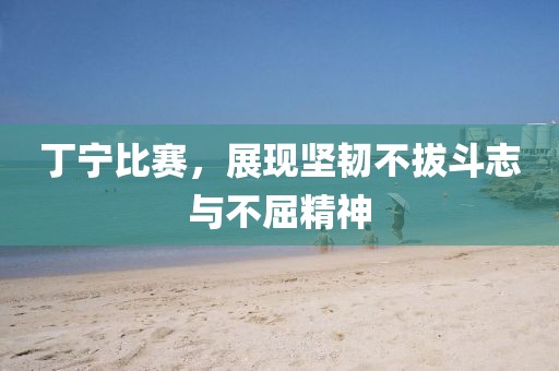 丁寧比賽，展現(xiàn)堅(jiān)韌不拔斗志與不屈精神