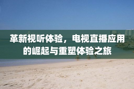 革新視聽體驗，電視直播應(yīng)用的崛起與重塑體驗之旅