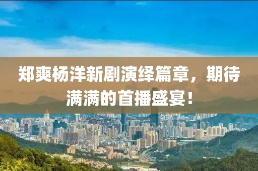 鄭爽楊洋新劇演繹篇章，期待滿滿的首播盛宴！