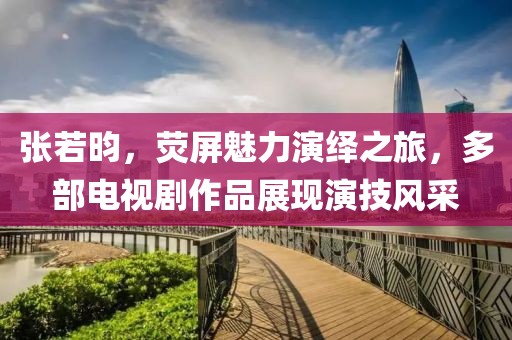 張若昀，熒屏魅力演繹之旅，多部電視劇作品展現(xiàn)演技風(fēng)采