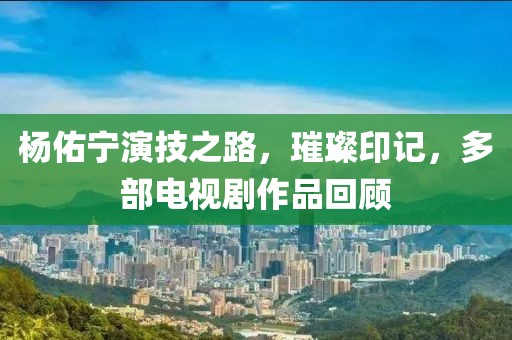 楊佑寧演技之路，璀璨印記，多部電視劇作品回顧