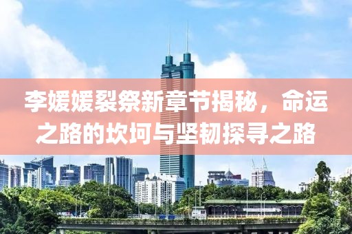 李媛媛裂祭新章節(jié)揭秘，命運之路的坎坷與堅韌探尋之路