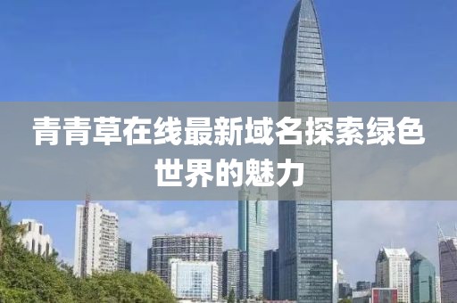 青青草在線最新域名探索綠色世界的魅力