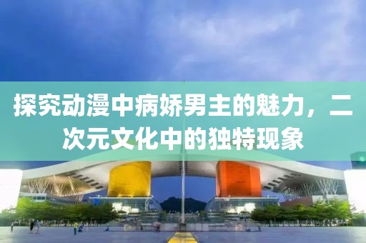 探究動漫中病嬌男主的魅力，二次元文化中的獨(dú)特現(xiàn)象