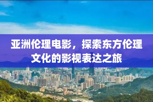 亞洲倫理電影，探索東方倫理文化的影視表達(dá)之旅
