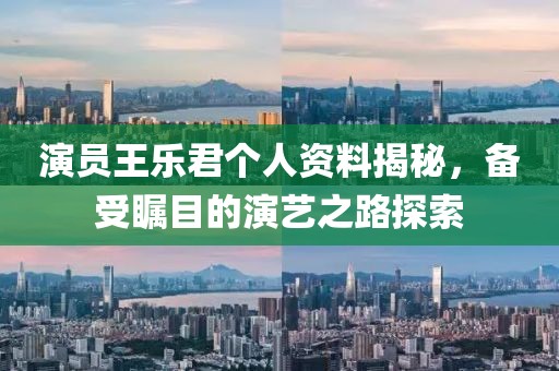 演員王樂君個人資料揭秘，備受矚目的演藝之路探索