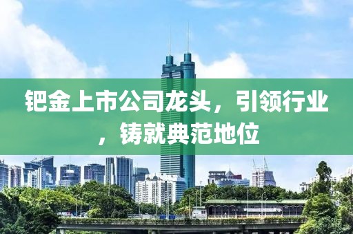 鈀金上市公司龍頭，引領(lǐng)行業(yè)，鑄就典范地位