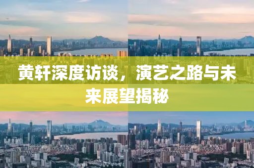 黃軒深度訪談，演藝之路與未來展望揭秘