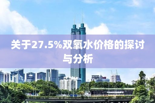 關(guān)于27.5%雙氧水價(jià)格的探討與分析
