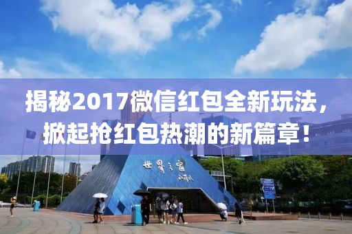 揭秘2017微信紅包全新玩法，掀起搶紅包熱潮的新篇章！
