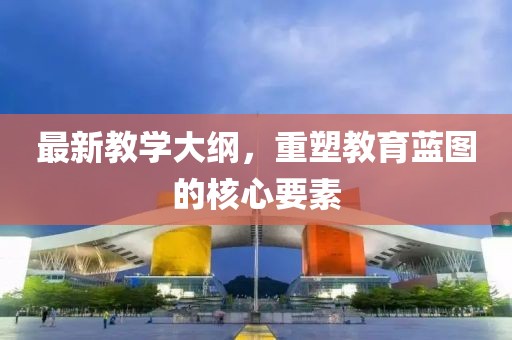 最新教學大綱，重塑教育藍圖的核心要素