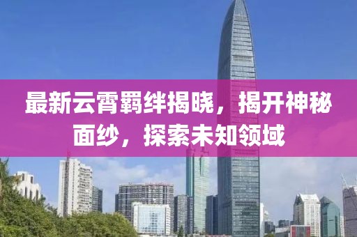 最新云霄羈絆揭曉，揭開(kāi)神秘面紗，探索未知領(lǐng)域