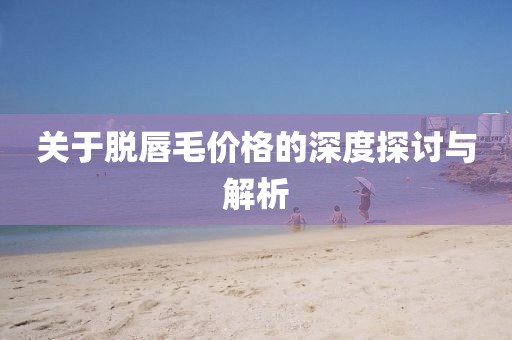 關(guān)于脫唇毛價格的深度探討與解析