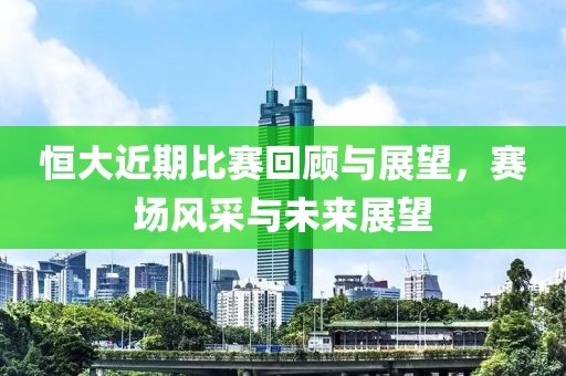 恒大近期比賽回顧與展望，賽場風采與未來展望