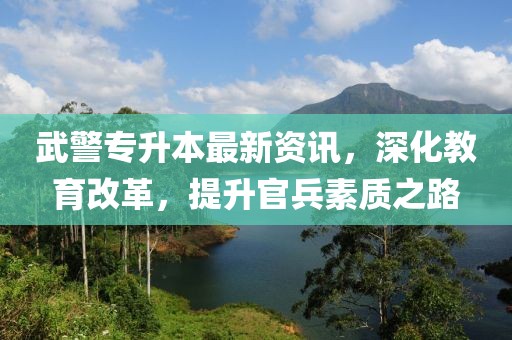 武警專升本最新資訊，深化教育改革，提升官兵素質(zhì)之路