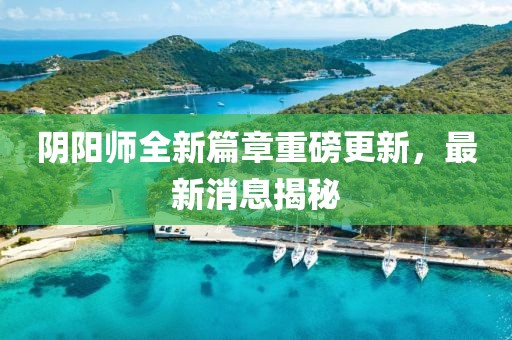 陰陽師全新篇章重磅更新，最新消息揭秘