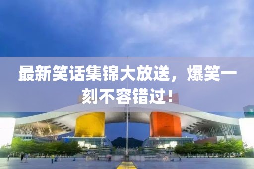 最新笑話集錦大放送，爆笑一刻不容錯過！