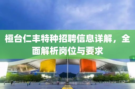 桓臺仁豐特種招聘信息詳解，全面解析崗位與要求