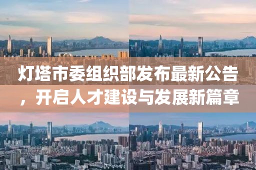 燈塔市委組織部發(fā)布最新公告，開啟人才建設與發(fā)展新篇章