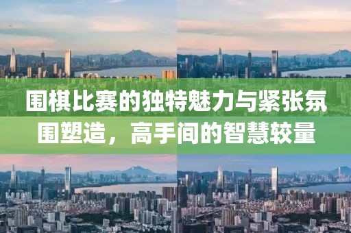 圍棋比賽的獨特魅力與緊張氛圍塑造，高手間的智慧較量