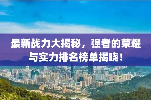 最新戰(zhàn)力大揭秘，強者的榮耀與實力排名榜單揭曉！