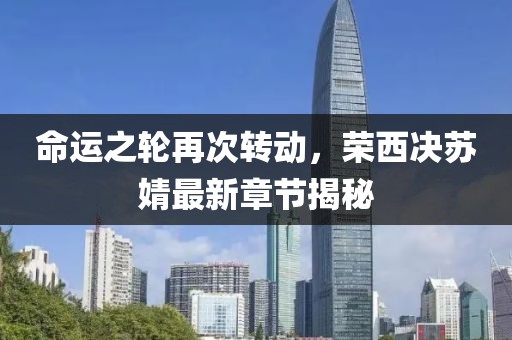 命運之輪再次轉動，榮西決蘇婧最新章節(jié)揭秘