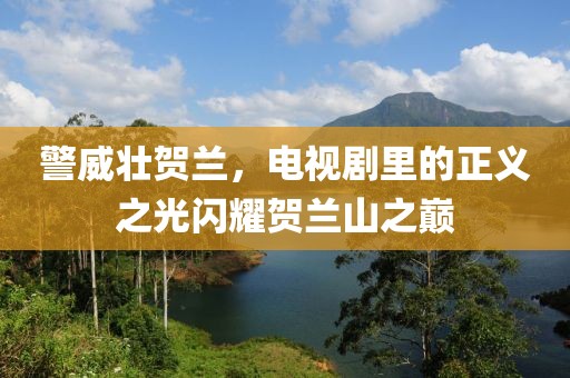 警威壯賀蘭，電視劇里的正義之光閃耀賀蘭山之巔