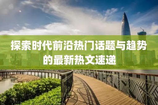 探索時代前沿熱門話題與趨勢的最新熱文速遞