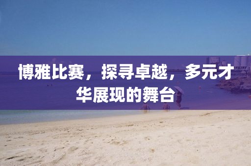 博雅比賽，探尋卓越，多元才華展現(xiàn)的舞臺
