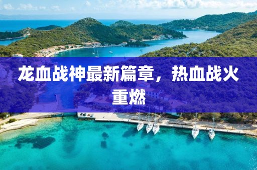 龍血戰(zhàn)神最新篇章，熱血戰(zhàn)火重燃