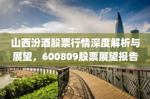 山西汾酒股票行情深度解析與展望，600809股票展望報告