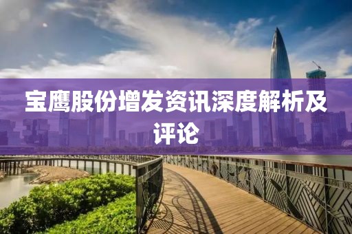 寶鷹股份增發(fā)資訊深度解析及評論