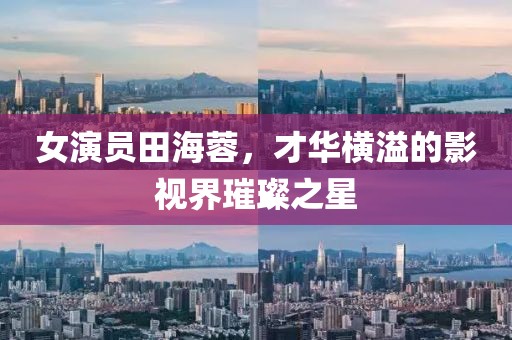 女演員田海蓉，才華橫溢的影視界璀璨之星