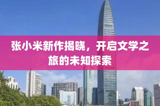 張小米新作揭曉，開啟文學(xué)之旅的未知探索