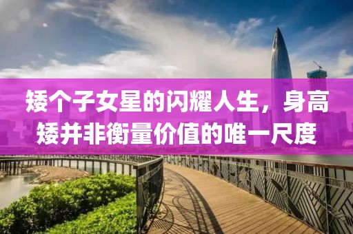 矮個子女星的閃耀人生，身高矮并非衡量價值的唯一尺度