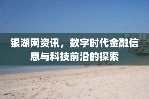 銀湖網(wǎng)資訊，數(shù)字時代金融信息與科技前沿的探索