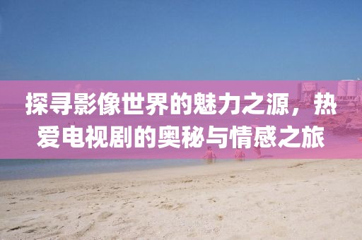 探尋影像世界的魅力之源，熱愛電視劇的奧秘與情感之旅