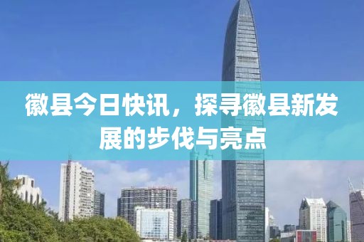 徽縣今日快訊，探尋徽縣新發(fā)展的步伐與亮點(diǎn)