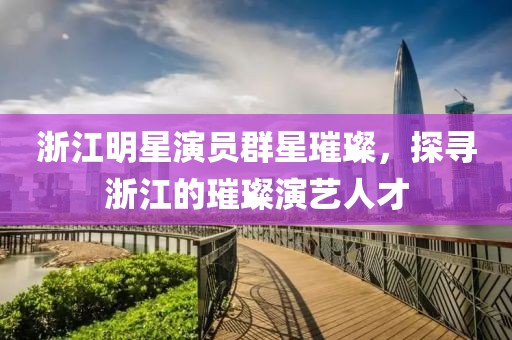 浙江明星演員群星璀璨，探尋浙江的璀璨演藝人才