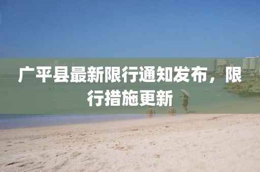 廣平縣最新限行通知發(fā)布，限行措施更新