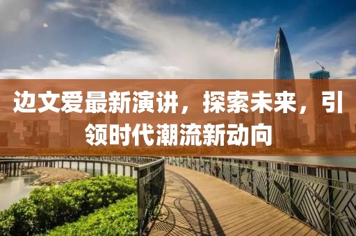 邊文愛最新演講，探索未來(lái)，引領(lǐng)時(shí)代潮流新動(dòng)向