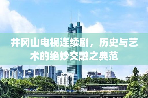 井岡山電視連續(xù)劇，歷史與藝術(shù)的絕妙交融之典范