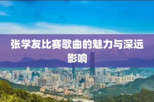 張學(xué)友比賽歌曲的魅力與深遠(yuǎn)影響