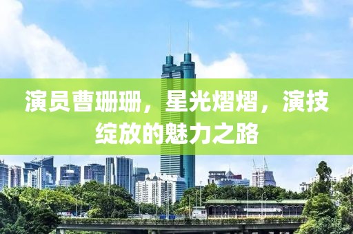 演員曹珊珊，星光熠熠，演技綻放的魅力之路