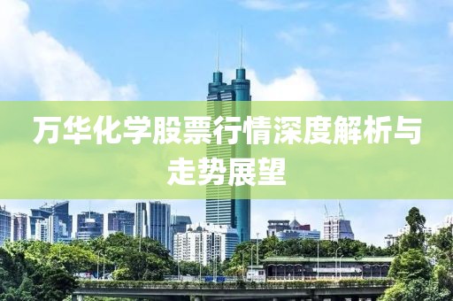 萬華化學(xué)股票行情深度解析與走勢展望